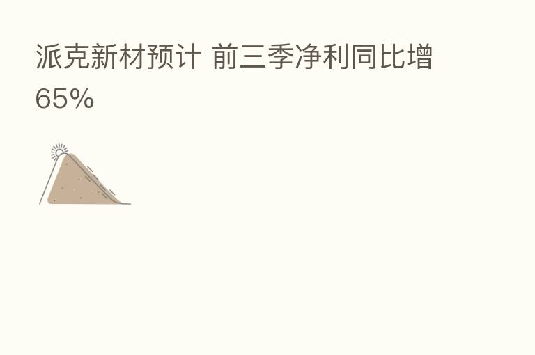 派克新材预计 前三季净利同比增65%