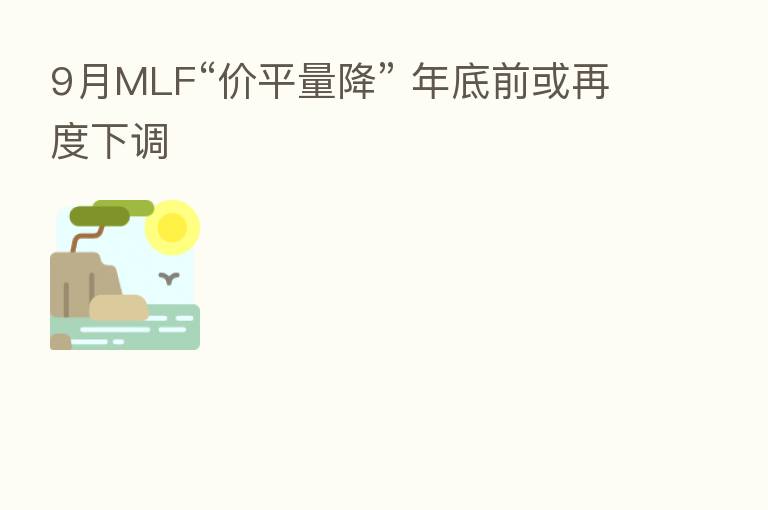 9月MLF“价平量降” 年底前或再度下调