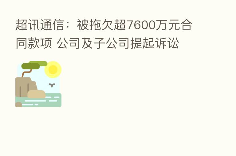 超讯通信:被拖欠超7600万元合同款项 公司及子公司提起诉讼
