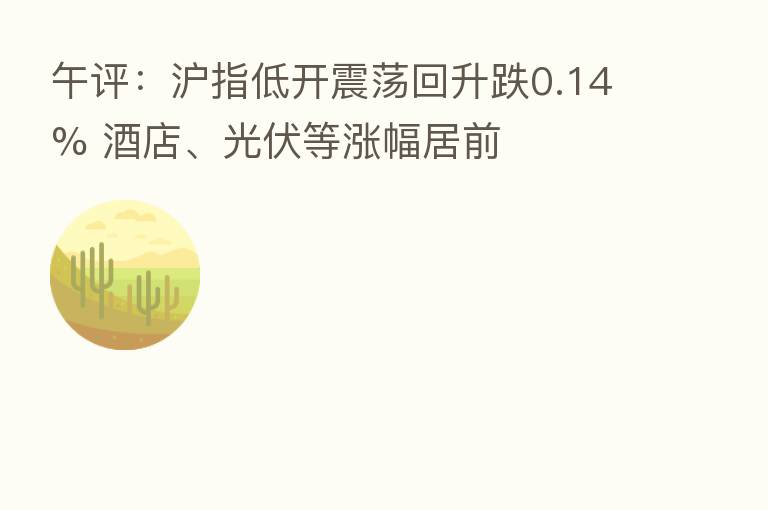 午评:沪指低开震荡回升跌0.14% 酒店、光伏等涨幅居前