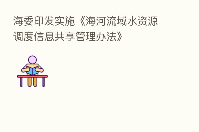 海委印发实施《海河流域水资源调度信息共享管理办法》