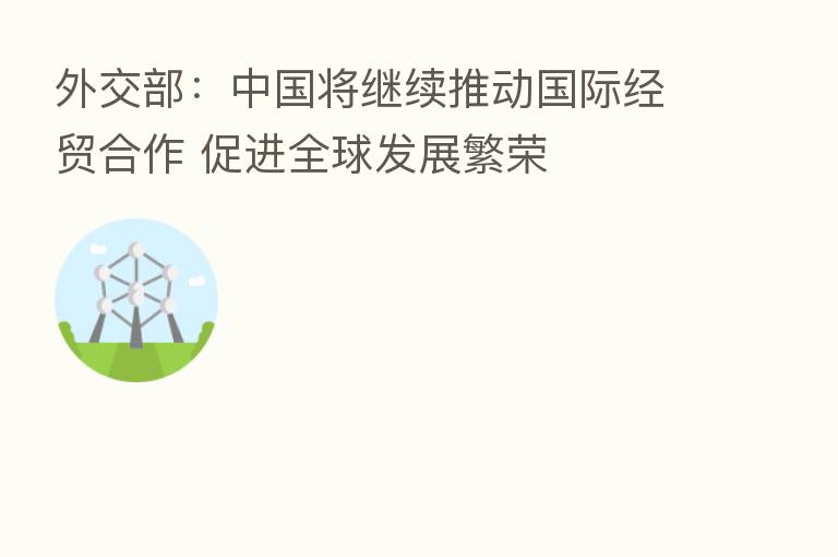 外交部:中国将继续推动国际经贸合作 促进全球发展繁荣