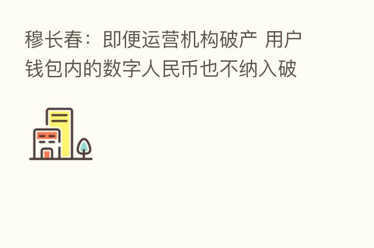 穆长春：即便运营机构破产 用户前包内的数字人民币也不纳入破产财产