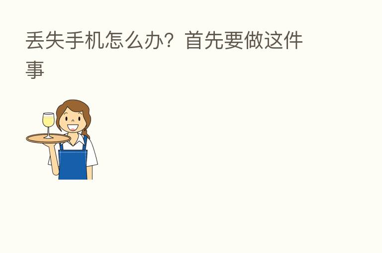 丢失手机怎么办?首先要做这件事