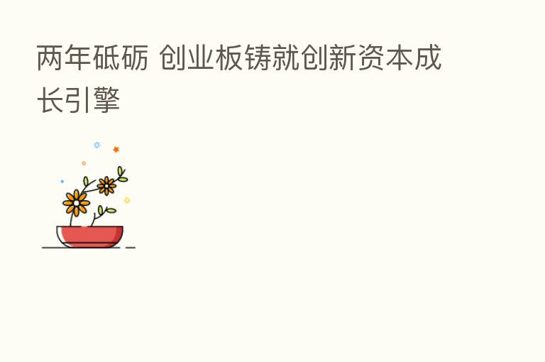 两年砥砺 创业板铸就创新资本成长引擎