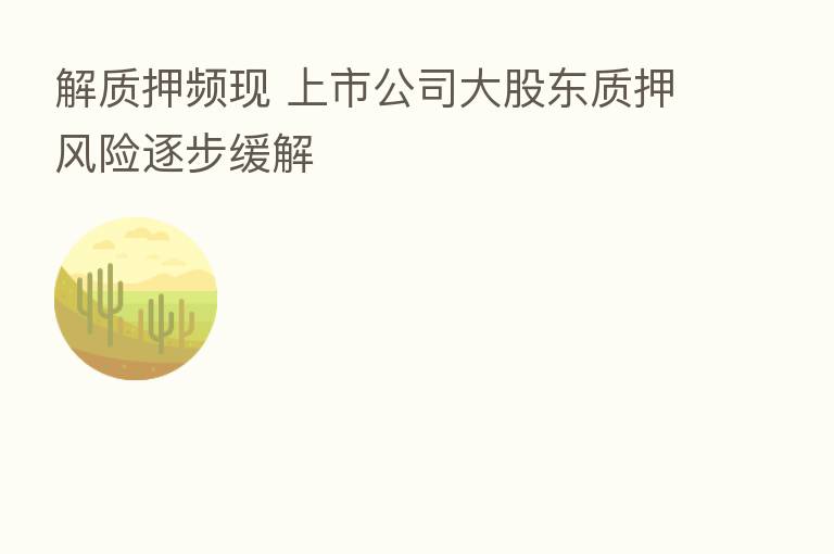 解质押频现 上市公司大股东质押风险逐步缓解