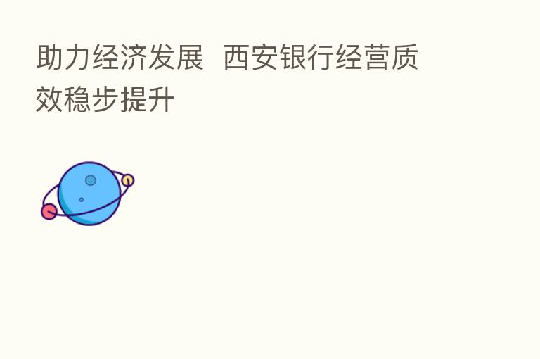 助力经济发展  西安银行经营质效稳步提升