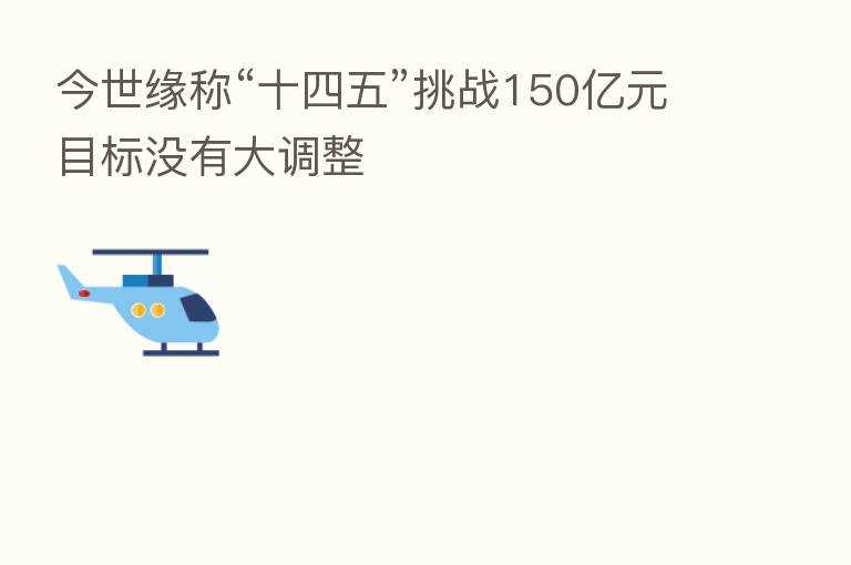 今世缘称“十四五”挑战150亿元目标没有大调整