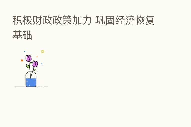 积极财政政策加力 巩固经济恢复基础