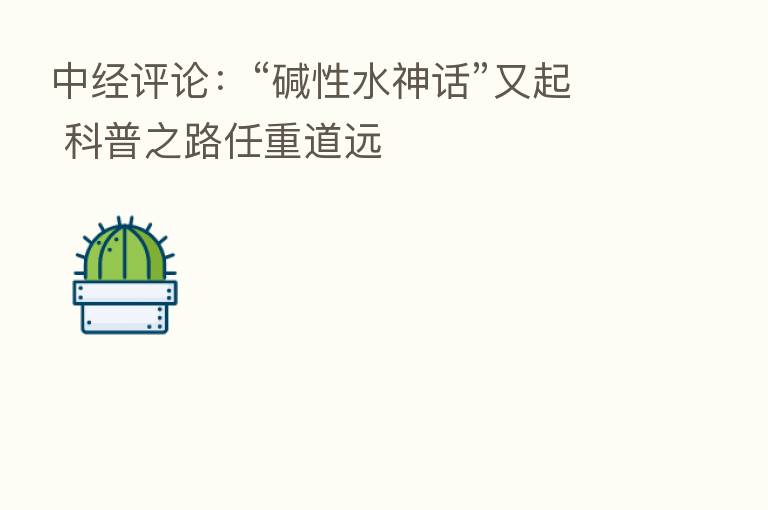 中经评论：“碱性水神话”又起 科普之路任重道远