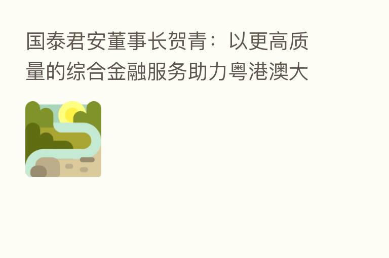 国泰君安董事长贺青：以更高质量的综合金融服务助力粤港澳大湾区发展