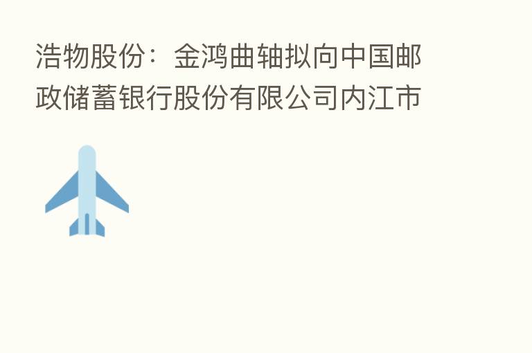 浩物股份：金鸿曲轴拟向中国邮政储蓄银行股份有限公司内江市分行申请额度为1000万元人民币的银行承兑汇票敞口授信业务