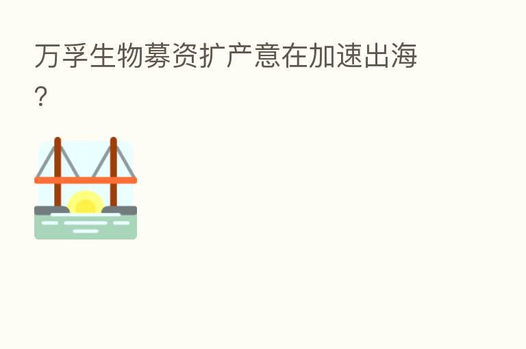 万孚生物募资扩产意在加速出海？