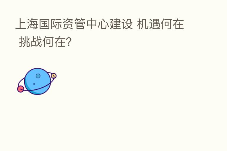 上海国际资管中心建设 机遇何在 挑战何在？