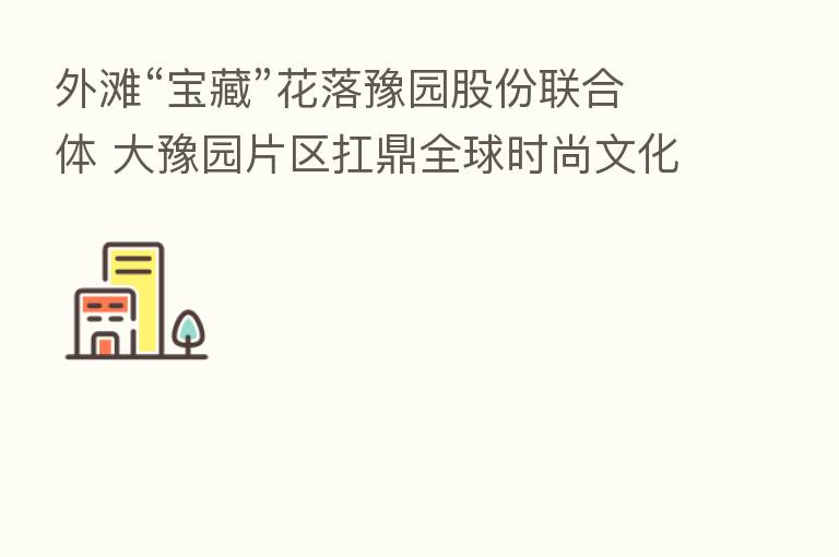 外滩“宝藏”花落豫园股份联合体 大豫园片区扛鼎全球时尚文化秀场