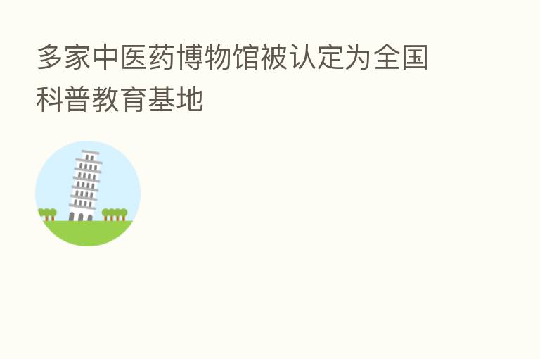 多家中医药博物馆被认定为全国科普教育基地