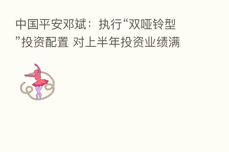中国平安邓斌：执行“双哑铃型”投资配置 对上半年投资业绩满意