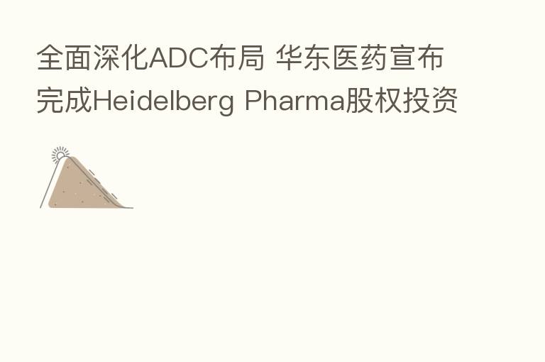全面深化ADC布局 华东医药宣布完成Heidelberg Pharma股权投资