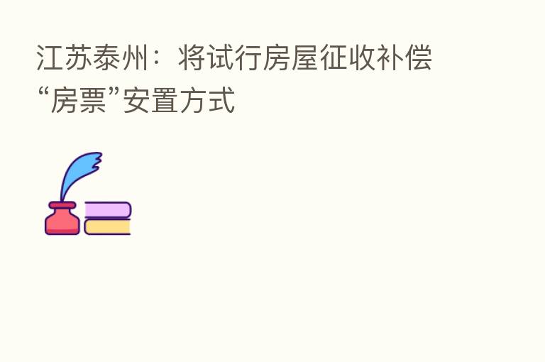 江苏泰州:将试行房屋征收补偿“房票”安置方式