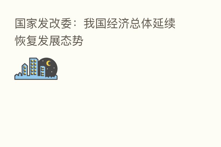 国家发改委:我国经济总体延续恢复发展态势