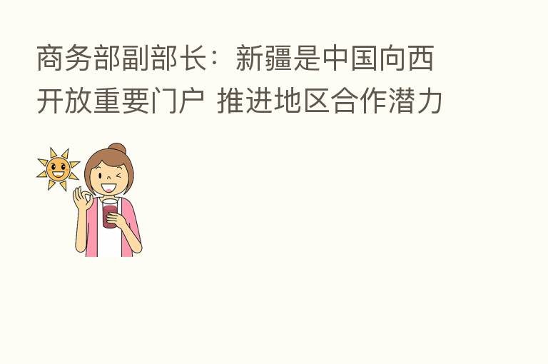 商务部副部长:新疆是中国向西开放重要门户 推进地区合作潜力巨大