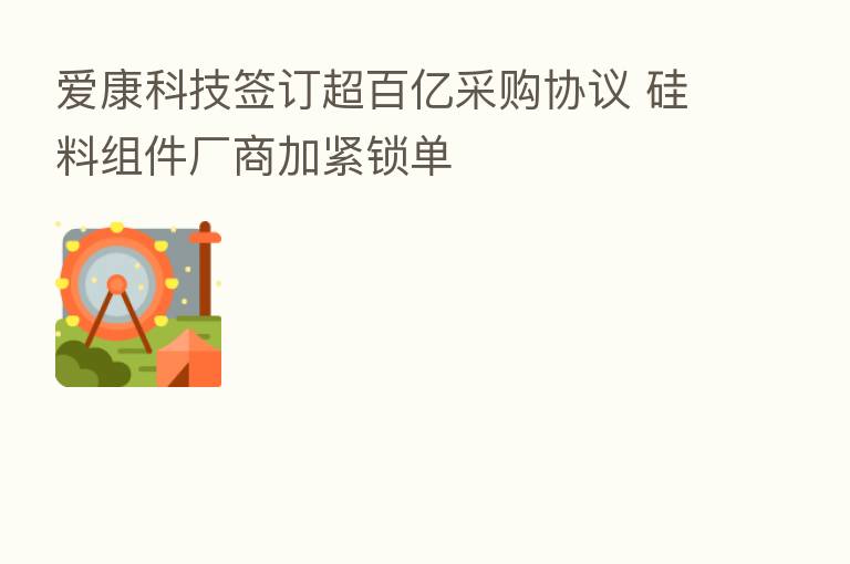 爱康科技签订超百亿采购协议 硅料组件厂商加紧锁单