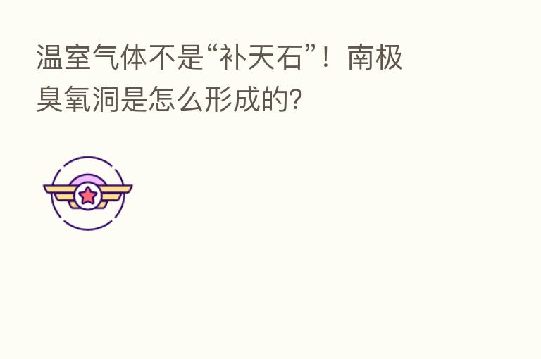 温室气体不是“补天石”！南极臭氧洞是怎么形成的？