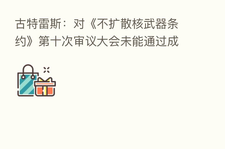 古特雷斯：对《不扩散核武器条约》   十次审议大会未能通过成果文件失望