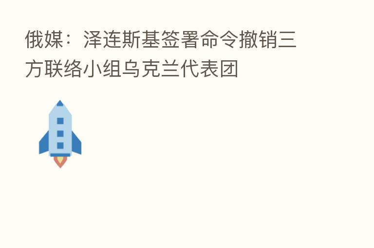 俄媒：泽连斯基签署命令撤销三方联络小组乌克兰代表团