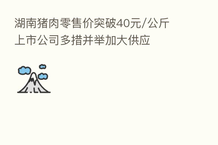 湖南猪肉零售价突破40元/公斤 上市公司多措并举加大供应