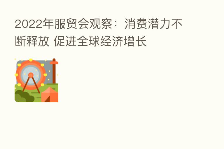 2022年服贸会观察:消费潜力不断释放 促进全球经济增长