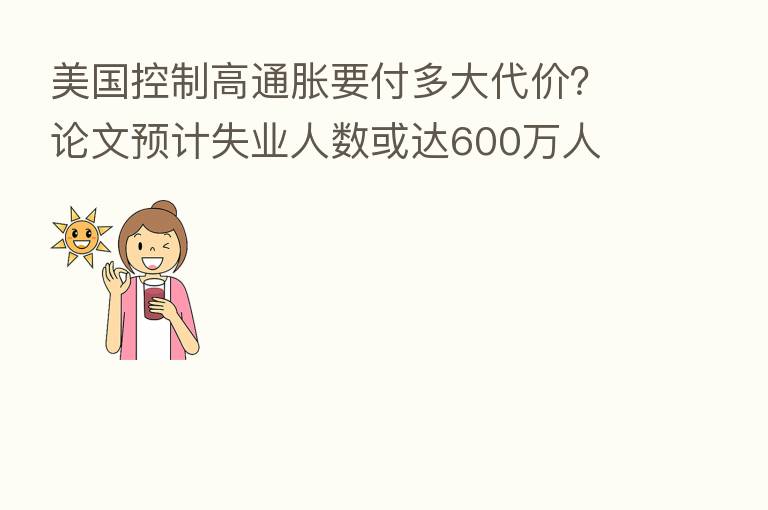 美国控制高通胀要付多大代价？论文预计失业人数或达600万人