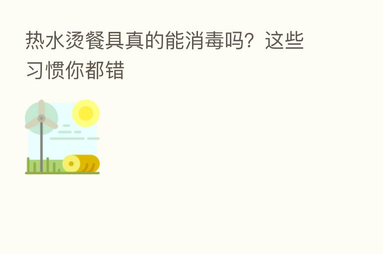 热水烫餐具真的能消毒吗?这些习惯你都错