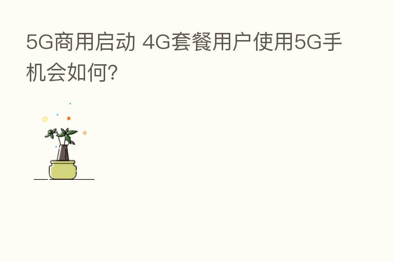 5G商用启动 4G套餐用户使用5G手机会如何？