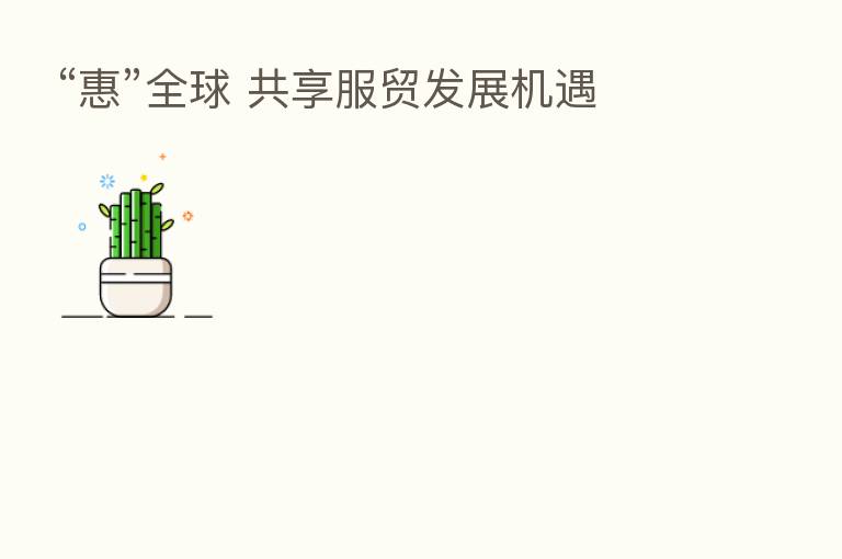 “惠”全球 共享服贸发展机遇