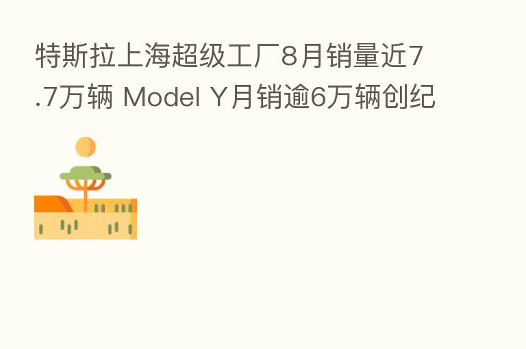特斯拉上海超级工厂8月销量近7.7万辆 Model Y月销逾6万辆创纪录