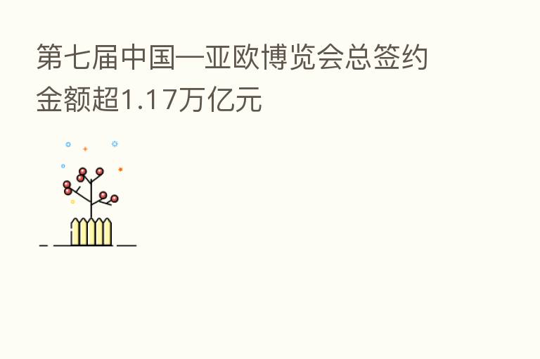    七届中国—亚欧博览会总签约金额超1.17万亿元