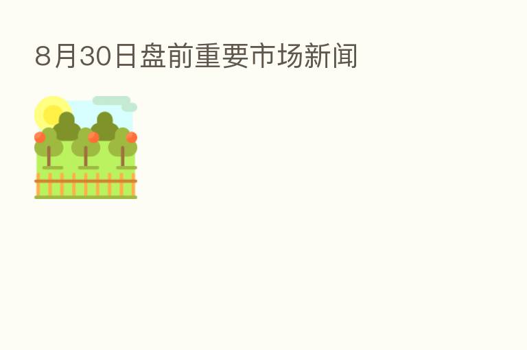 8月30日盘前重要市场新闻