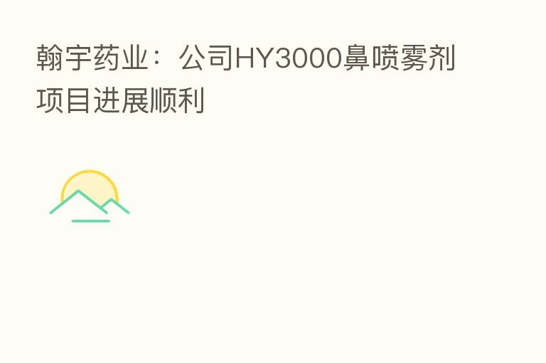 翰宇药业：公司HY3000鼻喷雾剂项目进展顺利