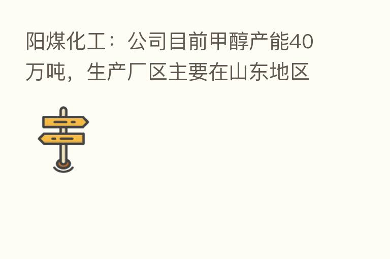 阳煤化工：公司目前甲醇产能40万吨，生产厂区主要在山东地区