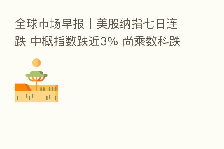 全球市场早报〡美股纳指七日连跌 中概指数跌近3% 尚乘数科跌超31%