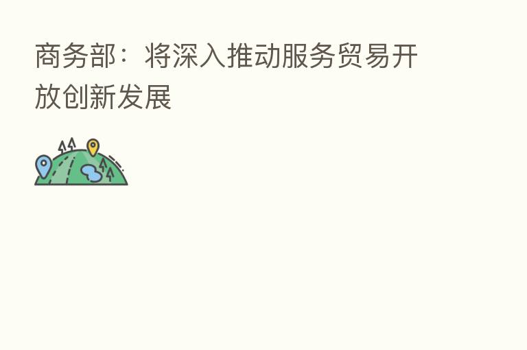 商务部：将深入推动服务贸易开放创新发展