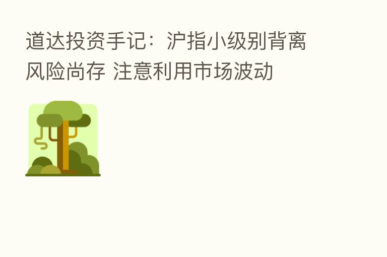 道达投资手记：沪指小级别背离风险尚存 注意利用市场波动