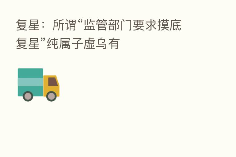 复星：所谓“监管部门要求摸底复星”纯属子虚乌有