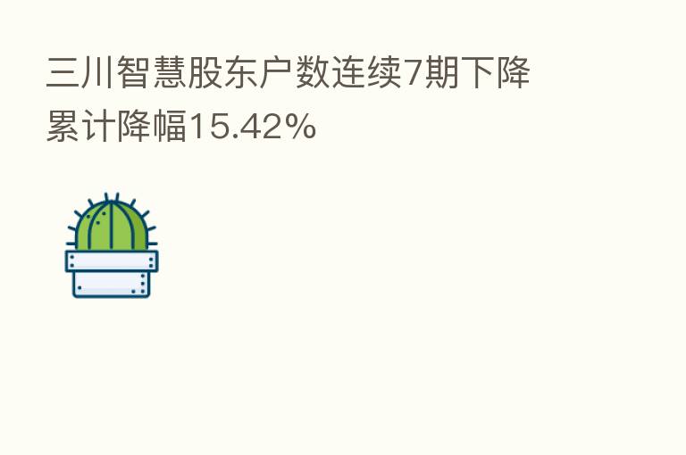三川智慧股东户数连续7期下降 累计降幅15.42%