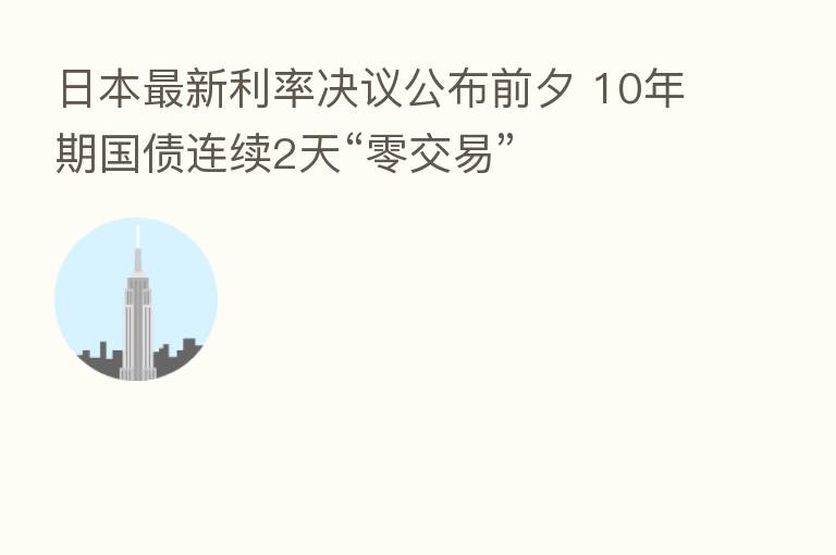 日本新 利率决议公布前夕 10年期国债连续2天“零交易”
