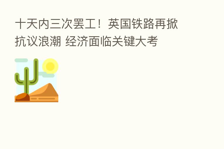 十天内三次罢工！英国铁路再掀抗议浪潮 经济面临关键大考