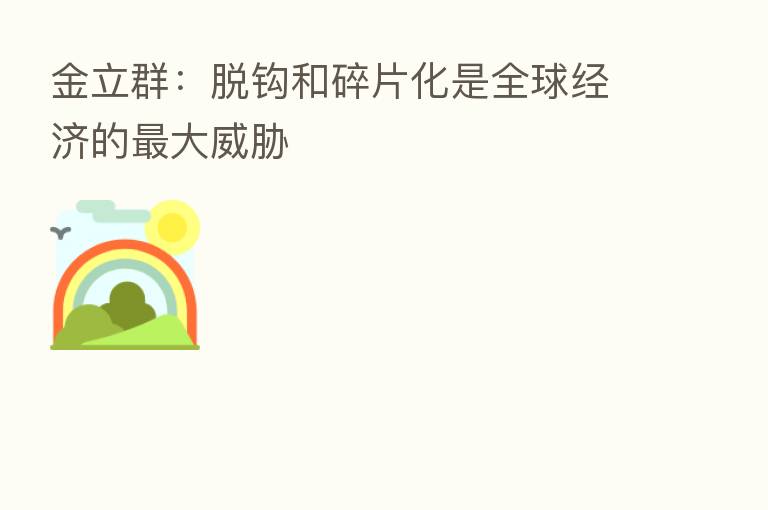 金立群:脱钩和碎片化是全球经济的 大威胁