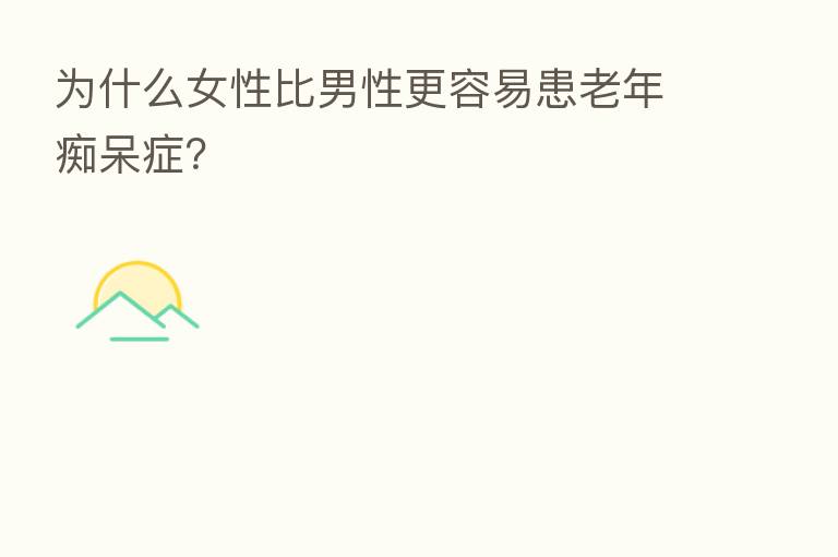 为什么女性比男性更容易患老年痴呆症？