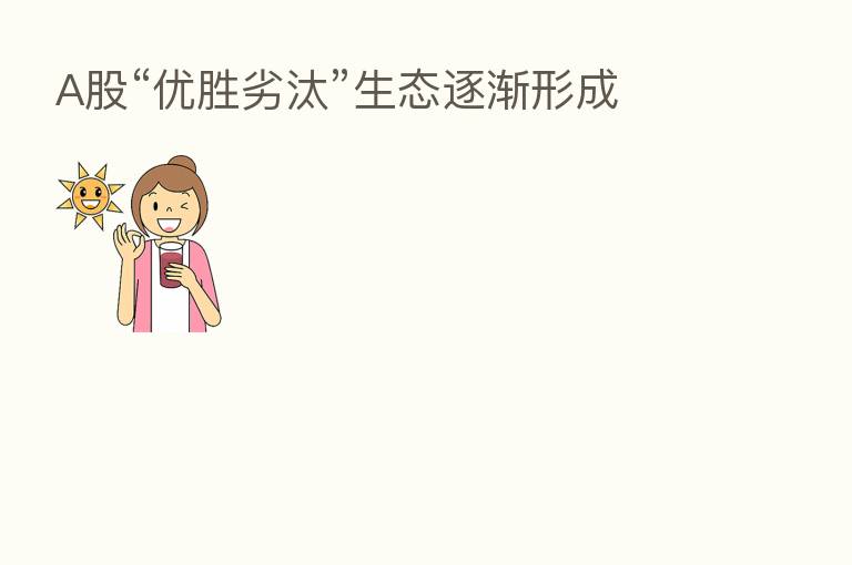 A股“优胜劣汰”生态逐渐形成